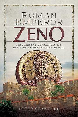 Roman Emperor Zeno: The Perils of Power Politics in Fifth-Century Constantinople by Peter Crawford