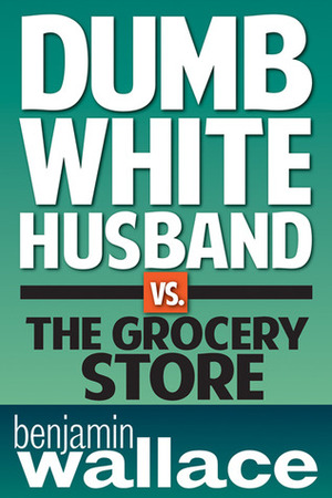 Dumb White Husband vs. the Grocery Store by Benjamin Wallace