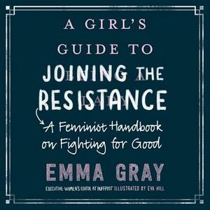 A Girl's Guide to Joining the Resistance: A Feminist Handbook on Fighting for Good by Emma Gray