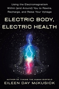 Electric Body, Electric Health: Using the Electromagnetism Within (and Around) You to Rewire, Recharge, and Raise Your Voltage by Eileen Day McKusick