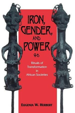 Iron, Gender, and Power: Rituals of Transformation in African Societies by Eugenia W. Herbert