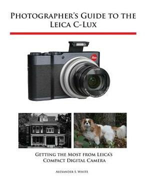 Photographer's Guide to the Leica C-Lux: Getting the Most from Leica's Compact Digital Camera by Alexander S. White