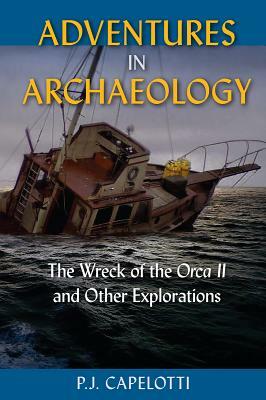 Adventures in Archaeology: The Wreck of the Orca II and Other Explorations by P.J. Capelotti