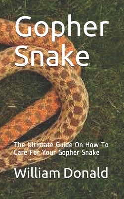 Gopher Snake: The Ultimate Guide On How To Care For Your Gopher Snake by William Donald