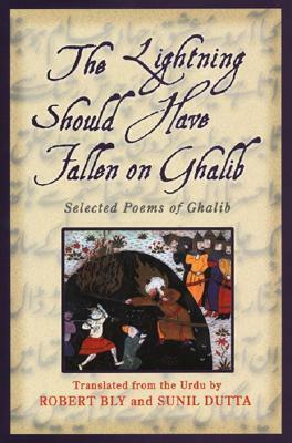 The Lightning Should Have Fallen on Ghalib: Selected Poems by Mirza Asadullah Khan Ghalib, Robert Bly, Sunil Dutta