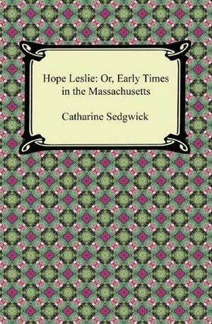 Hope Leslie, or, Early Times in the Massachusetts by Catharine Maria Sedgwick