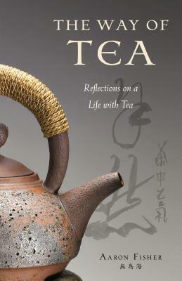 Way of Tea: Reflections on a Life with Tea by Aaron Fisher