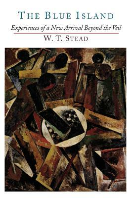 The Blue Island: Experiences of a New Arrival Beyond the Veil by W. T. Stead, Estelle W. Stead