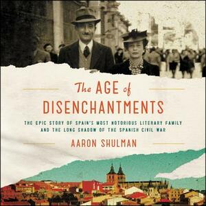 The Age of Disenchantments: The Epic Story of Spain's Most Notorious Literary Family and the Long Shadow of the Spanish Civil War by Aaron Shulman
