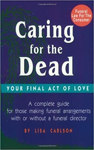 Caring for the Dead: Your Final Act of Love by Lisa Carlson