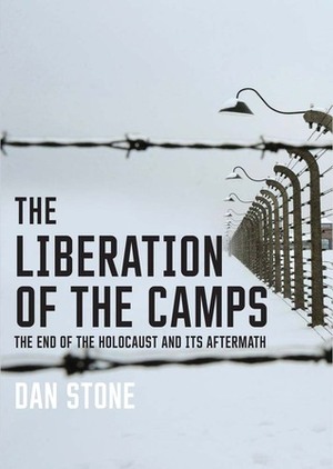 The Liberation of the Camps: The End of the Holocaust and Its Aftermath by Dan Stone