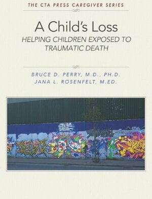 A Child's Loss: Helping Children Exposed to Traumatic Death (The ChildTrauma Academy Press Caregiver Series Book 1) by Jana L. Rosenfelt, Bruce D. Perry