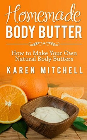 Body Butter Recipes: How To Make Your Own Natural Homemade Body Butter by Karen Mitchell