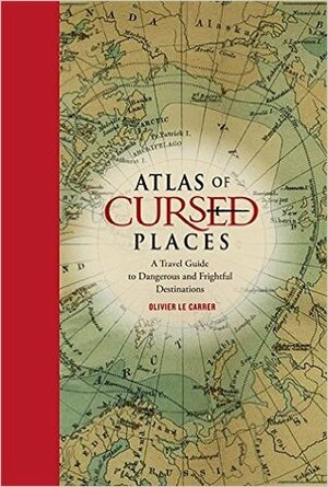 Atlas of Cursed Places: A Travel Guide to Dangerous and FrightfulDestinations by Olivier Le Carrer