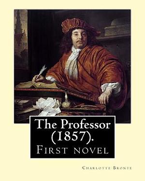 The Professor (1857). By: Charlotte Bronte: First novel by Charlotte Bronte. by Charlotte Brontë