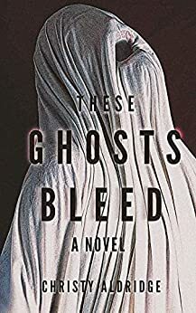 These Ghosts Bleed by Christy Aldridge