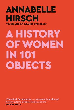 A History of Women in 101 Objects: A Walk Through Female History by Annabelle Hirsch