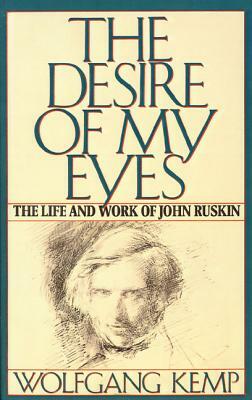 The Desire of My Eyes: The Life & Work of John Ruskin by Wolfgang Kemp