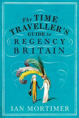 The Time Traveller's Guide to Regency Britain: The immersive and brilliant historical guide to Regency Britain by Ian Mortimer, Ian Mortimer