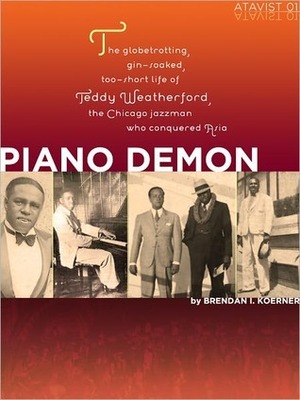 Piano Demon: The Globetrotting, Gin-soaked, Too-short Life of Teddy Weatherford, the Chicago Jazzman Who Conquered Asia by Brendan I. Koerner