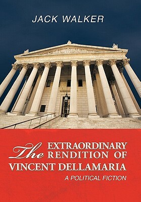 The Extraordinary Rendition of Vincent Dellamaria: A Political Fiction by Jack Walker