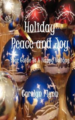 Holiday Peace and Joy: Your Guide To A Happy Holiday by Carolyn Flynn, Carolyn Almendarez