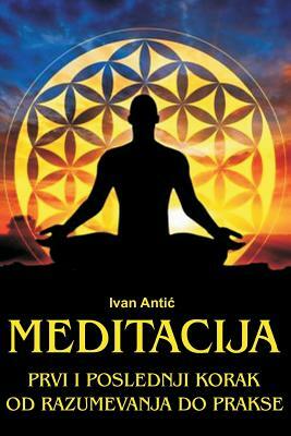 Meditacija: Prvi I Poslednji Korak - Od Razumevanja Do Prakse by Ivan Antic