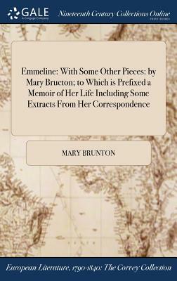 Emmeline: With Some Other Pieces: By Mary Bructon; To Which Is Prefixed a Memoir of Her Life Including Some Extracts from Her Co by Mary Brunton