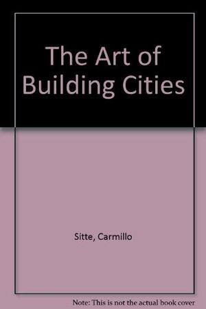 The Art Of Building Cities: City Building According To Its Artistic Fundamentals by Camillo Sitte