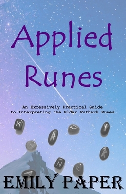 Applied Runes: An Excessively Practical Guide to Interpreting the Elder Futhark Runes by Emily Paper