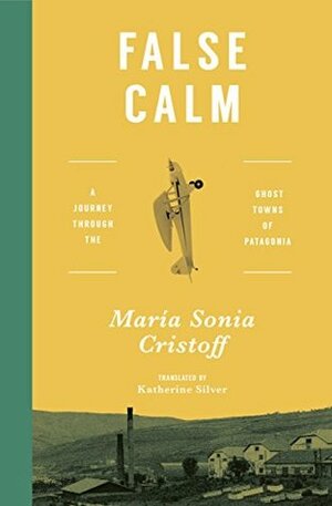 False Calm: A Journey Through the Ghost Towns of Patagonia by María Sonia Cristoff, Katherine Silver
