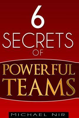 Six Secrets of Powerful Teams: A practical guide to the magic of motivating and influencing teams by Michael Nir