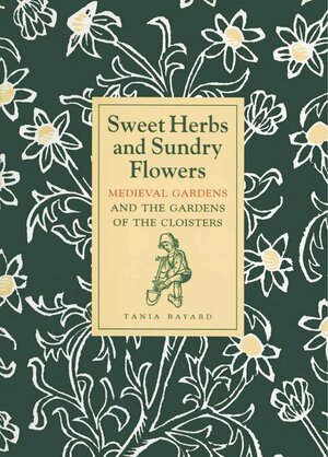 Sweet Herbs and Sundry Flowers: Medieval Gardens and the Gardens of The Cloisters by Tania Bayard