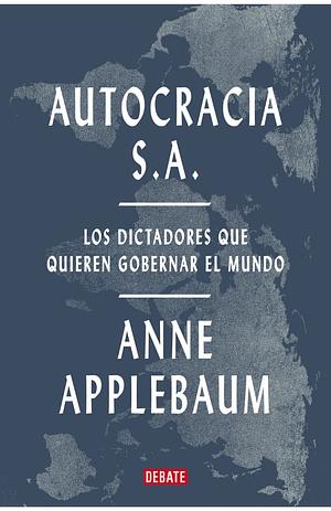 Autocracia S.A.: Los dictadores que quieren gobernar al mundo by Anne Applebaum