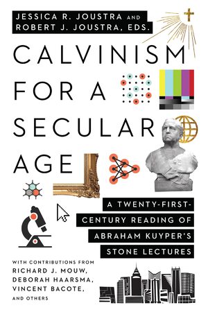 Calvinism for a Secular Age: A Twenty-First-Century Reading of Abraham Kuyper's Stone Lectures by Jessica R. Joustra, Robert J. Joustra