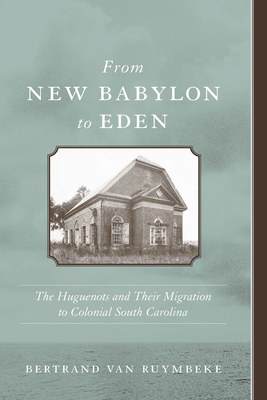 From New Babylon to Eden: The Huguenots and Their Migration to Colonial South Carolina by Bertrand Van Ruymbeke