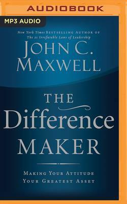 The Difference Maker: Making Your Attitude Your Greatest Asset by John C. Maxwell