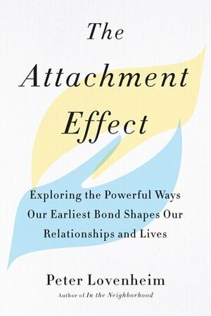 The Attachment Effect: Exploring the Powerful Ways Our Earliest Bond Shapes Our Relationships and Lives by Peter Lovenheim