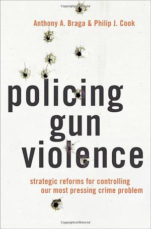 Policing Gun Violence: Strategic Reforms for Controlling Our Most Pressing Crime Problem by Anthony A. Braga, Philip J. Cook