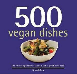 500 Vegan Dishes: The Only Compendium of Vegan Dishes You'll Ever Need by Deborah Gray