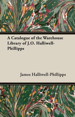 A Catalogue of the Warehouse Library of J.O. Halliwell-Phillipps by J. O. Halliwell-Phillipps