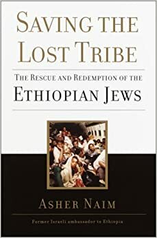 Saving the Lost Tribe: The Rescue and Redemption of the Ethiopian Jews by Asher Naim