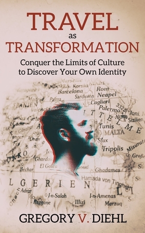 Travel as Transformation: Conquer the Limits of Culture to Discover Your Own Identity by Gregory V. Diehl