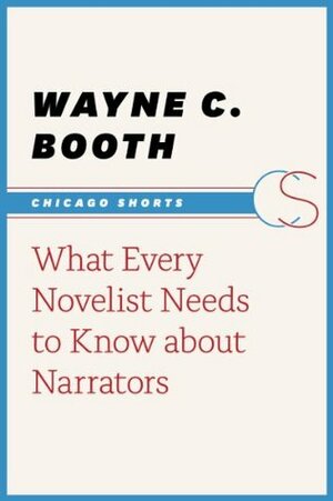 What Every Novelist Needs to Know about Narrators (Chicago Shorts) by Wayne C. Booth