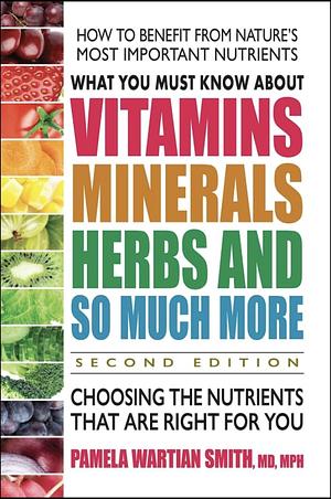 What You Must Know About Vitamins, Minerals, Herbs & More: Choosing the Nutrients That Are Right for You by Pamela Wartian Smith