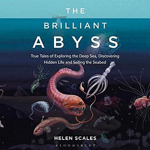 The Brilliant Abyss: True Tales of Exploring the Deep Sea, Discovering Hidden Life and Selling the Seabed by Helen Scales