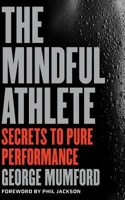 The Mindful Athlete: Secrets to Pure Performance by George Mumford