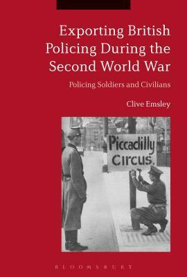 Exporting British Policing During the Second World War: Policing Soldiers and Civilians by Clive Emsley