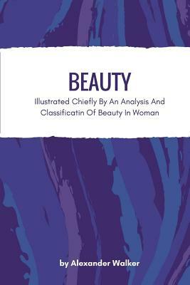 Beauty: Illustrated Chiefly By An Analysis And Classificatin Of Beauty In Woman by Alexander Walker