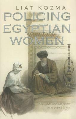 Policing Egyptian Women: Sex, Law, and Medicine in Khedival Egypt by Liat Kozma